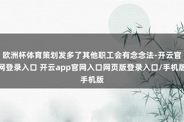 欧洲杯体育策划发多了其他职工会有念念法-开云官网登录入口 开云app官网入口网页版登录入口/手机版