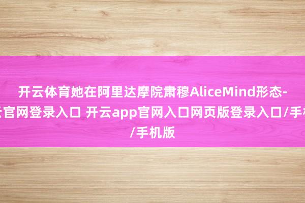 开云体育她在阿里达摩院肃穆AliceMind形态-开云官网登录入口 开云app官网入口网页版登录入口/手机版