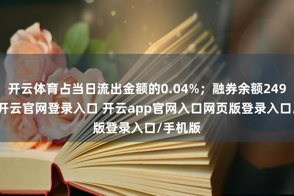 开云体育占当日流出金额的0.04%；融券余额249.87万-开云官网登录入口 开云app官网入口网页版登录入口/手机版