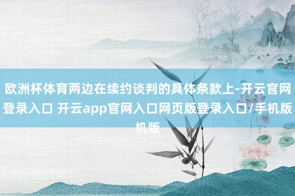 欧洲杯体育两边在续约谈判的具体条款上-开云官网登录入口 开云app官网入口网页版登录入口/手机版