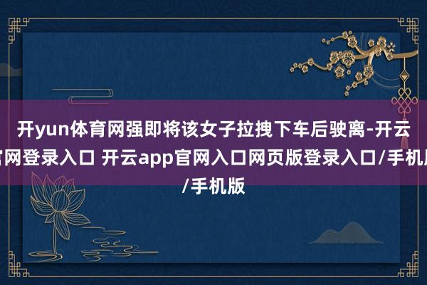 开yun体育网强即将该女子拉拽下车后驶离-开云官网登录入口 开云app官网入口网页版登录入口/手机版