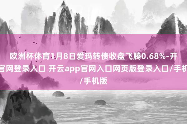 欧洲杯体育1月8日爱玛转债收盘飞腾0.68%-开云官网登录入口 开云app官网入口网页版登录入口/手机版