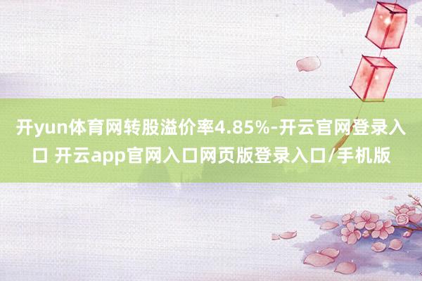 开yun体育网转股溢价率4.85%-开云官网登录入口 开云app官网入口网页版登录入口/手机版