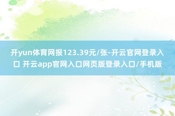 开yun体育网报123.39元/张-开云官网登录入口 开云app官网入口网页版登录入口/手机版