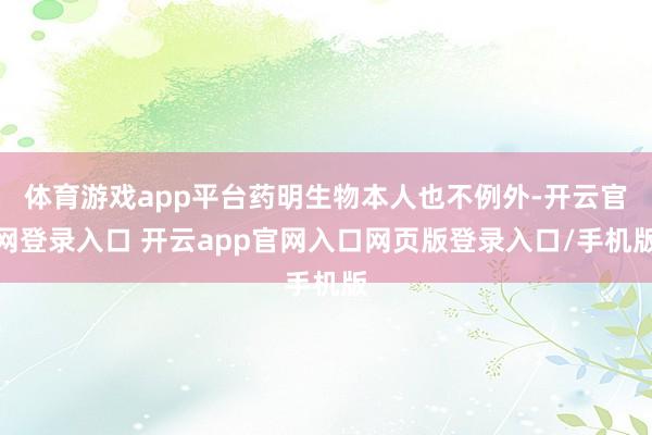 体育游戏app平台药明生物本人也不例外-开云官网登录入口 开云app官网入口网页版登录入口/手机版