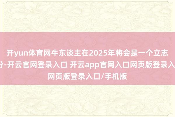 开yun体育网牛东谈主在2025年将会是一个立志朝上的年份-开云官网登录入口 开云app官网入口网页版登录入口/手机版