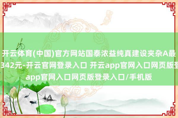 开云体育(中国)官方网站国泰浓益纯真建设夹杂A最新单元净值为1.342元-开云官网登录入口 开云app官网入口网页版登录入口/手机版