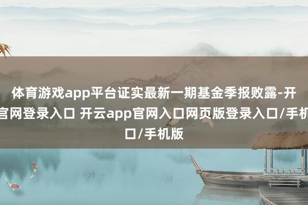 体育游戏app平台证实最新一期基金季报败露-开云官网登录入口 开云app官网入口网页版登录入口/手机版