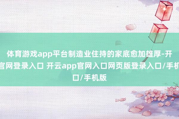 体育游戏app平台制造业住持的家底愈加雄厚-开云官网登录入口 开云app官网入口网页版登录入口/手机版