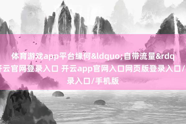 体育游戏app平台缘何&ldquo;自带流量&rdquo;-开云官网登录入口 开云app官网入口网页版登录入口/手机版