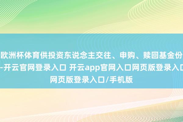 欧洲杯体育供投资东说念主交往、申购、赎回基金份额时参考-开云官网登录入口 开云app官网入口网页版登录入口/手机版