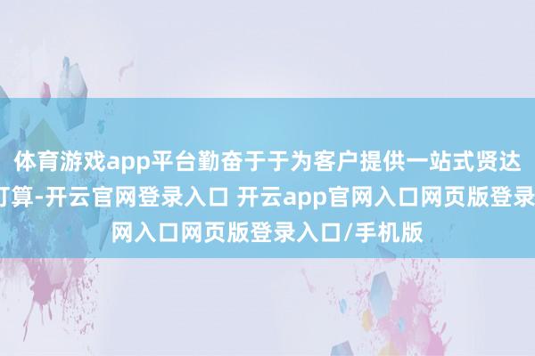 体育游戏app平台勤奋于于为客户提供一站式贤达运维处罚有打算-开云官网登录入口 开云app官网入口网页版登录入口/手机版