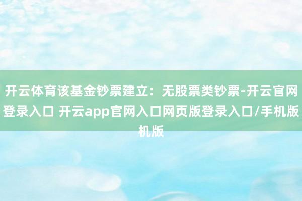 开云体育该基金钞票建立:无股票类钞票-开云官网登录入口 开云app官网入口网页版登录入口/手机版