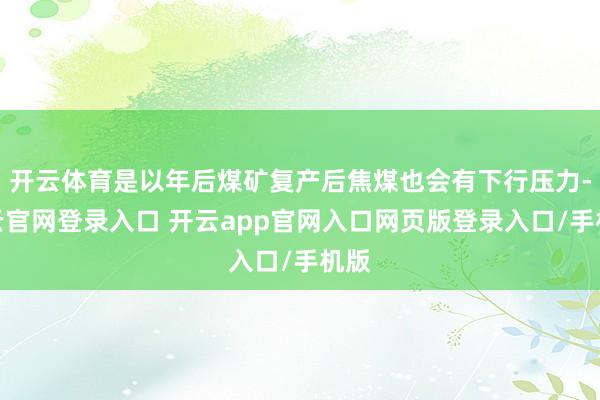 开云体育是以年后煤矿复产后焦煤也会有下行压力-开云官网登录入口 开云app官网入口网页版登录入口/手机版