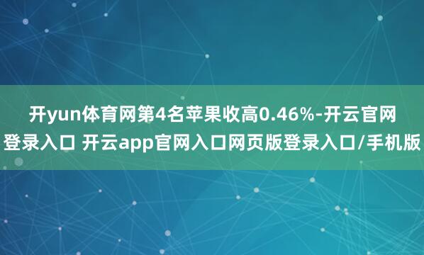 开yun体育网　　第4名苹果收高0.46%-开云官网登录入口 开云app官网入口网页版登录入口/手机版