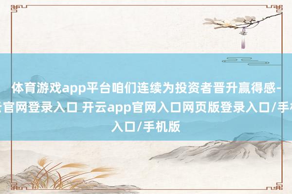体育游戏app平台咱们连续为投资者晋升赢得感-开云官网登录入口 开云app官网入口网页版登录入口/手机版