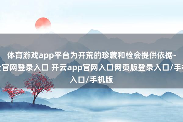 体育游戏app平台为开荒的珍藏和检会提供依据-开云官网登录入口 开云app官网入口网页版登录入口/手机版
