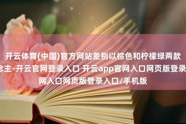 开云体育(中国)官方网站差别以棕色和柠檬绿两款配色示东说念主-开云官网登录入口 开云app官网入口网页版登录入口/手机版