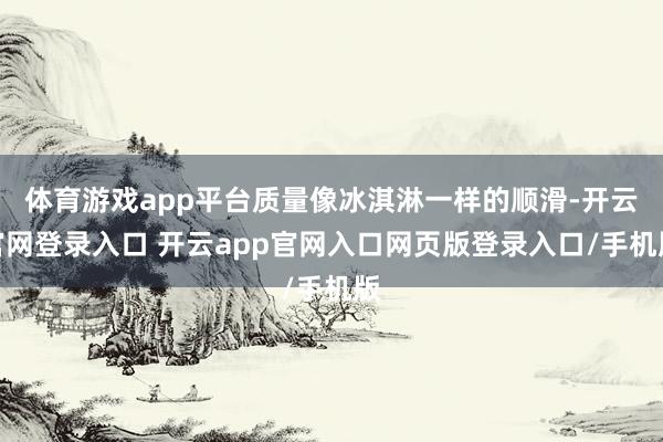 体育游戏app平台质量像冰淇淋一样的顺滑-开云官网登录入口 开云app官网入口网页版登录入口/手机版
