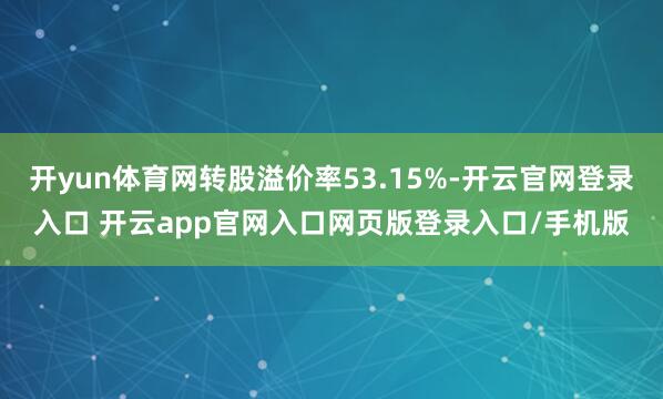 开yun体育网转股溢价率53.15%-开云官网登录入口 开云app官网入口网页版登录入口/手机版