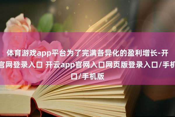 体育游戏app平台为了完满各异化的盈利增长-开云官网登录入口 开云app官网入口网页版登录入口/手机版