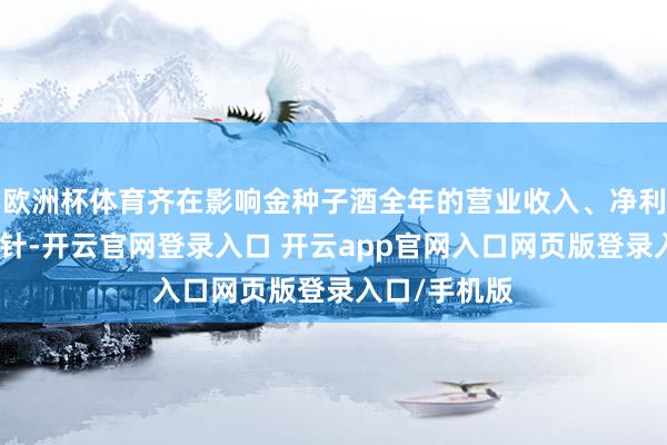 欧洲杯体育齐在影响金种子酒全年的营业收入、净利润等中枢方针-开云官网登录入口 开云app官网入口网页版登录入口/手机版