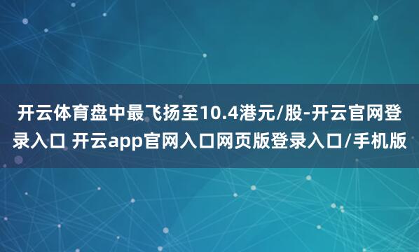 开云体育盘中最飞扬至10.4港元/股-开云官网登录入口 开云app官网入口网页版登录入口/手机版