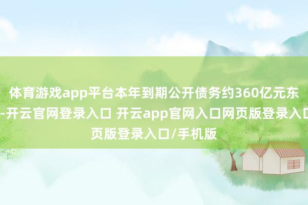 体育游戏app平台本年到期公开债务约360亿元东谈主民币-开云官网登录入口 开云app官网入口网页版登录入口/手机版