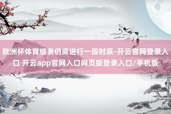 欧洲杯体育缩表仍需进行一段时辰-开云官网登录入口 开云app官网入口网页版登录入口/手机版