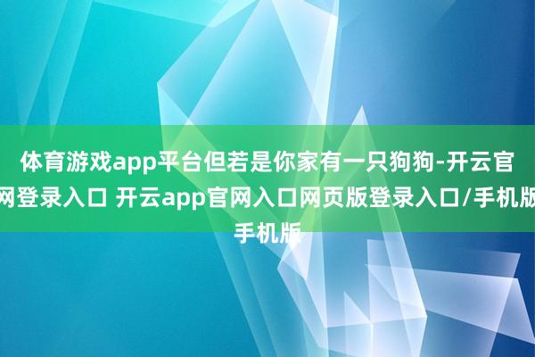 体育游戏app平台但若是你家有一只狗狗-开云官网登录入口 开云app官网入口网页版登录入口/手机版