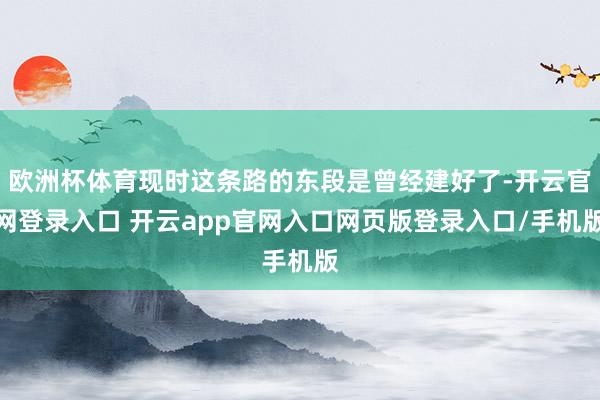 欧洲杯体育现时这条路的东段是曾经建好了-开云官网登录入口 开云app官网入口网页版登录入口/手机版