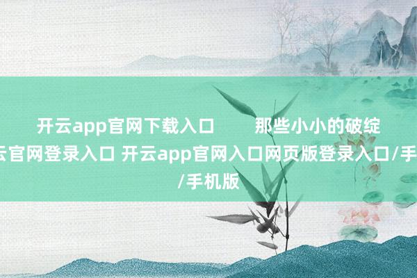开云app官网下载入口        那些小小的破绽-开云官网登录入口 开云app官网入口网页版登录入口/手机版
