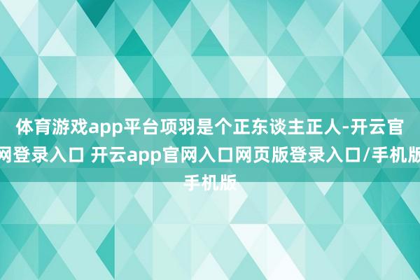 体育游戏app平台项羽是个正东谈主正人-开云官网登录入口 开云app官网入口网页版登录入口/手机版