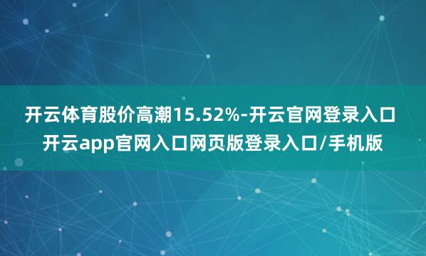 开云体育股价高潮15.52%-开云官网登录入口 开云app官网入口网页版登录入口/手机版