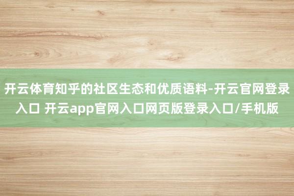 开云体育知乎的社区生态和优质语料-开云官网登录入口 开云app官网入口网页版登录入口/手机版