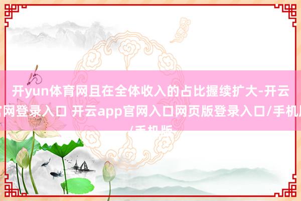 开yun体育网且在全体收入的占比握续扩大-开云官网登录入口 开云app官网入口网页版登录入口/手机版