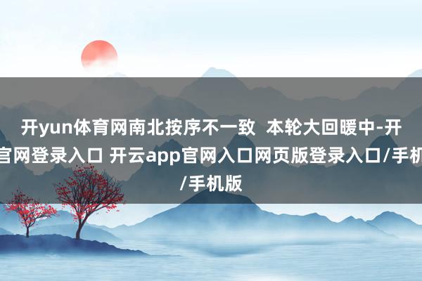 开yun体育网南北按序不一致  本轮大回暖中-开云官网登录入口 开云app官网入口网页版登录入口/手机版