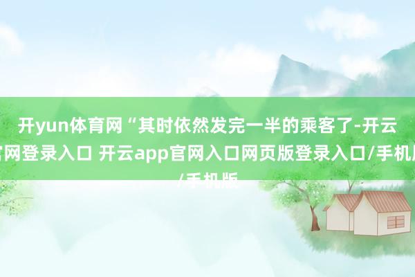 开yun体育网“其时依然发完一半的乘客了-开云官网登录入口 开云app官网入口网页版登录入口/手机版