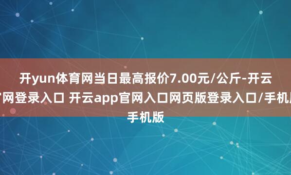 开yun体育网当日最高报价7.00元/公斤-开云官网登录入口 开云app官网入口网页版登录入口/手机版