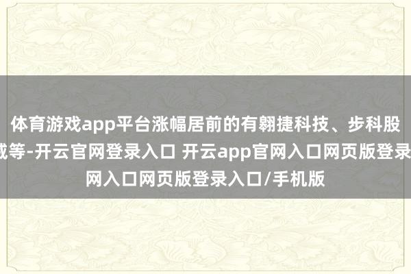 体育游戏app平台涨幅居前的有翱捷科技、步科股份、念念特威等-开云官网登录入口 开云app官网入口网页版登录入口/手机版