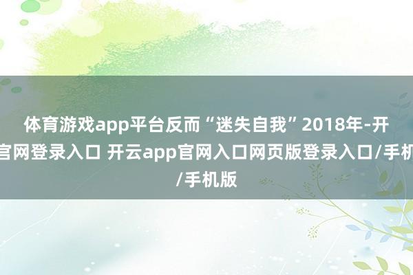 体育游戏app平台反而“迷失自我”2018年-开云官网登录入口 开云app官网入口网页版登录入口/手机版