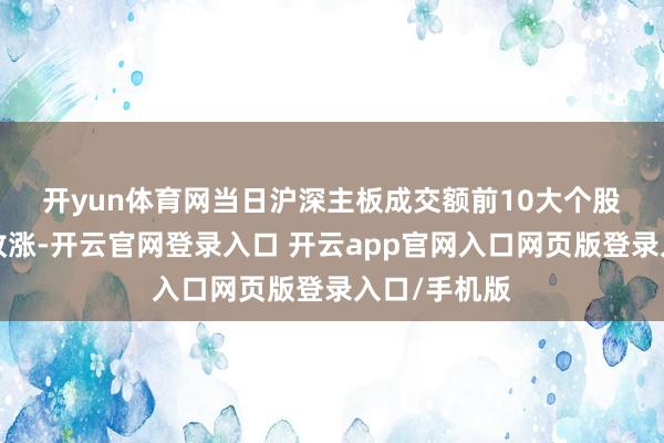 开yun体育网　　当日沪深主板成交额前10大个股中8只个股收涨-开云官网登录入口 开云app官网入口网页版登录入口/手机版