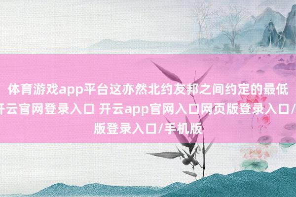 体育游戏app平台这亦然北约友邦之间约定的最低水平-开云官网登录入口 开云app官网入口网页版登录入口/手机版