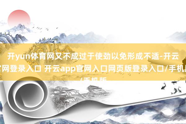 开yun体育网又不成过于使劲以免形成不适-开云官网登录入口 开云app官网入口网页版登录入口/手机版