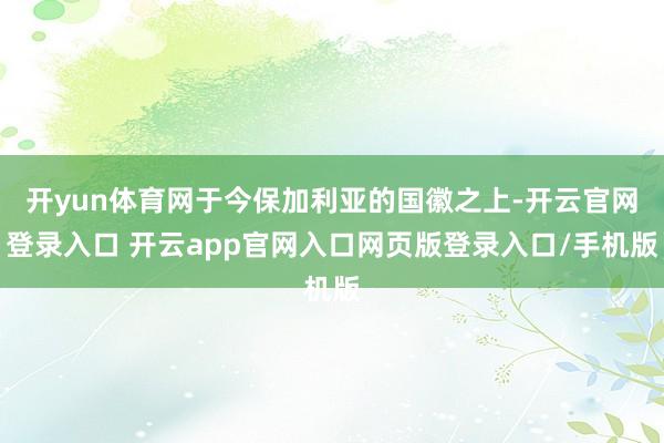 开yun体育网于今保加利亚的国徽之上-开云官网登录入口 开云app官网入口网页版登录入口/手机版