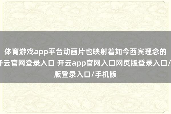 体育游戏app平台动画片也映射着如今西宾理念的变化-开云官网登录入口 开云app官网入口网页版登录入口/手机版