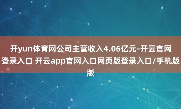 开yun体育网公司主营收入4.06亿元-开云官网登录入口 开云app官网入口网页版登录入口/手机版