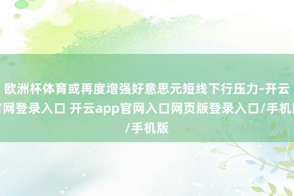 欧洲杯体育或再度增强好意思元短线下行压力-开云官网登录入口 开云app官网入口网页版登录入口/手机版