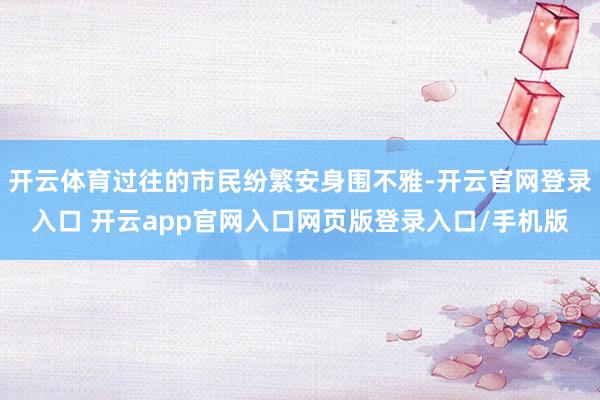 开云体育过往的市民纷繁安身围不雅-开云官网登录入口 开云app官网入口网页版登录入口/手机版