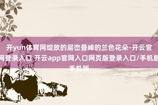 开yun体育网绽放的层峦叠嶂的兰色花朵-开云官网登录入口 开云app官网入口网页版登录入口/手机版